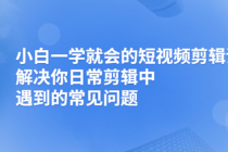 小白一学就会的短视频剪辑课，解决你日常剪辑重遇到的常见问题-创业网