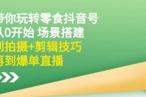 带你玩转零食抖音号：从0开始 场景搭建，到拍摄+剪辑技巧，再到爆单直播-创业网