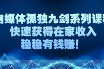 自媒体孤独九剑系列课程，快速获得在家收入，稳稳有钱赚！-创业网