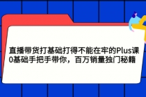 直播带货打基础打得不能在牢的Plus课，0基础手把手带你，百万销量独门秘籍-创业网