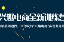 兴趣电商全新训练营：打破品销边界，带你玩转“兴趣电商“实现业务增长-创业网