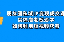 朋友圈私域IP变现成交课：实体店老板必学，如何利用短视频获客-创业网