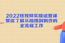 2022短视频实操运营课：帮你了解从拍摄到制作的全流程工作!-创业网