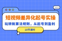 短视频差异化起号实操，玩转新算法规则，从起号到盈利-创业网