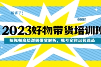 2023好物带货培训班：短视频底层逻辑带货解析，账号定位运营选品-创业网