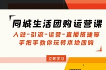 同城生活团购运营课：入驻-引流-运营-直播搭建等 玩转本地团购(无中创水印)-创业网