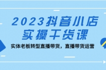 2023抖音小店实操干货课：实体老板转型直播带货，直播带货运营！-创业网