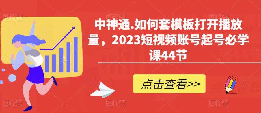 中神通.如何套模板打开播放量，2023短视频账号起号必学课44节（送钩子模板和文档资料）-创业网