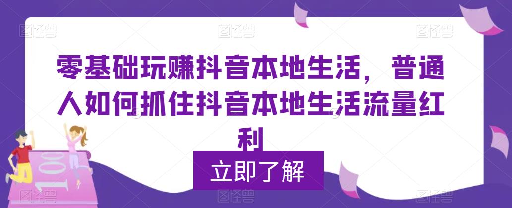 零基础玩赚抖音本地生活，普通人如何抓住抖音本地生活流量红利-创业网