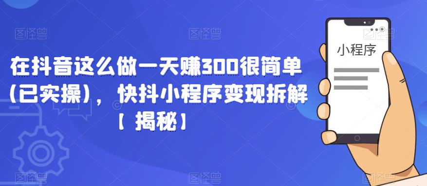 在抖音这么做一天赚300很简单(已实操)，快抖小程序变现拆解【揭秘】-创业网