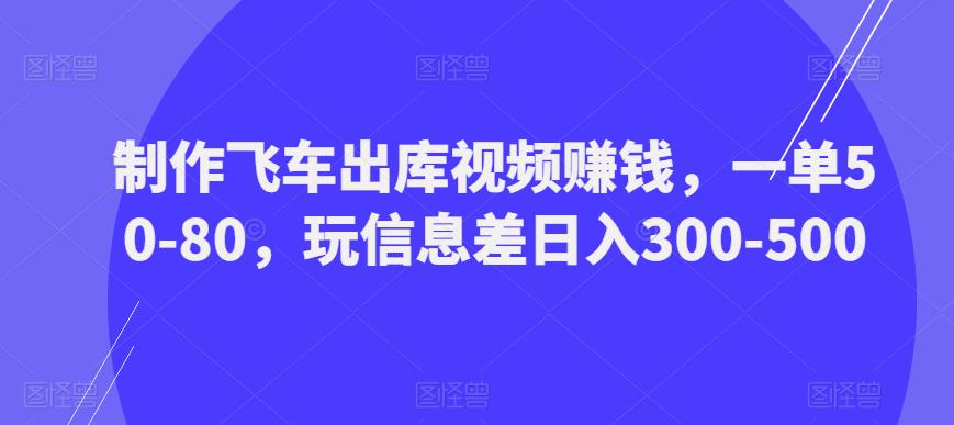 制作飞车出库视频赚钱，一单50-80，玩信息差日入300-500-创业网