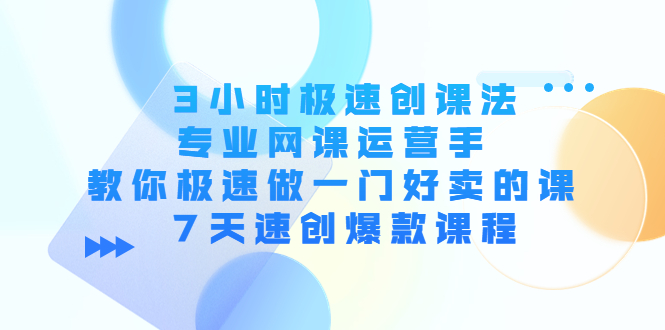 3小时极速创课法，专业网课运营手 教你极速做一门好卖的课 7天速创爆款课程-创业网