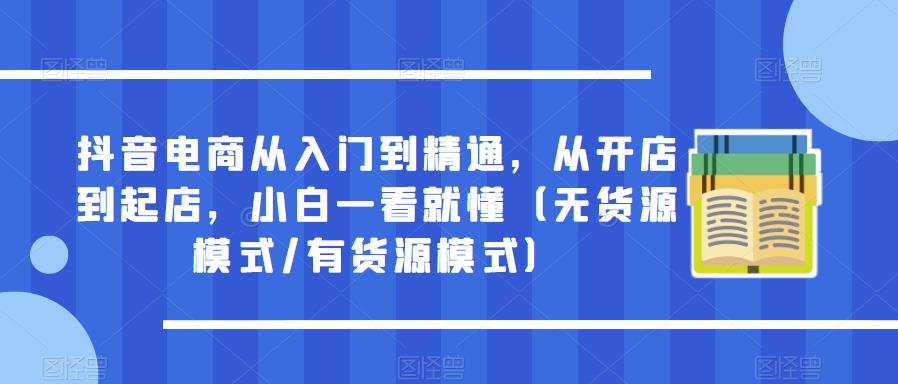 抖音电商从入门到精通，从开店到起店，小白一看就懂（无货源模式/有货源模式）-创业网