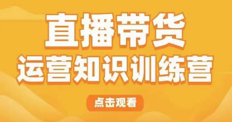 直播带货运营知识训练营，听得懂、用得上、有效果，教你学会直播带货、主播运营，实现0-1的飞跃-创业网