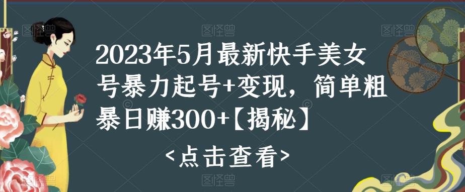 2023年5月最新快手美女号暴力起号+变现，简单粗暴日赚300+【揭秘】-创业网