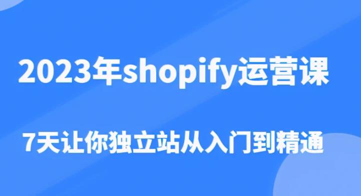 2023年shopify运营课，7天让你独立站从入门到精通（价值1980元）-创业网