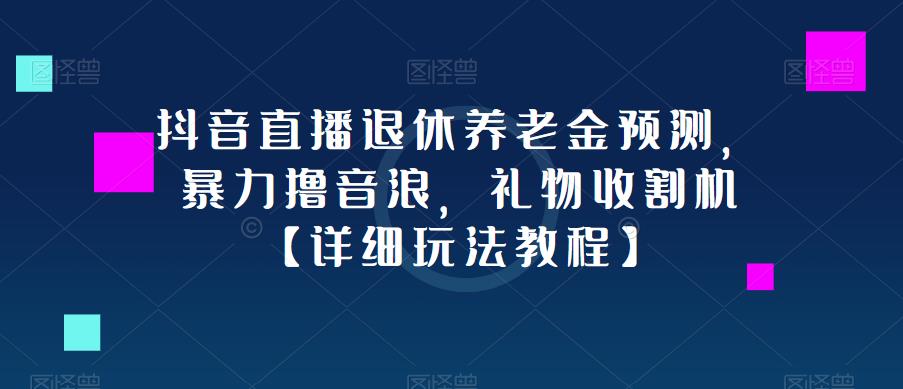 抖音直播退休养老金预测，暴力撸音浪，礼物收割机【详细玩法教程】-创业网