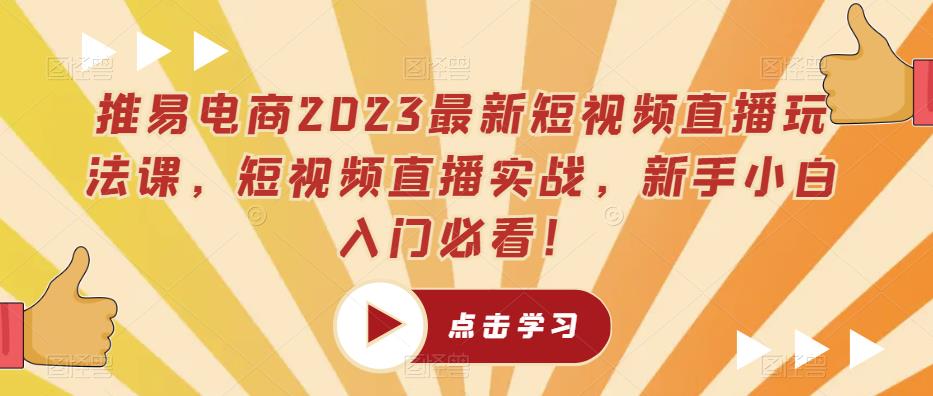 推易电商2023最新短视频直播玩法课，短视频直播实战，新手小白入门必看！-创业网