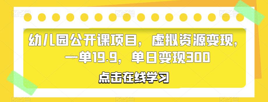 幼儿园公开课项目，虚拟资源变现，一单19.9，单日变现300-创业网