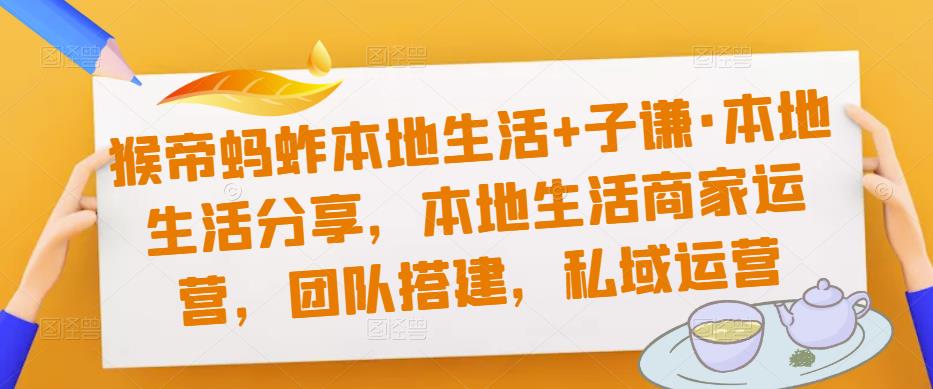 猴帝蚂蚱本地生活+子谦·本地生活分享，本地生活商家运营，团队搭建，私域运营-创业网