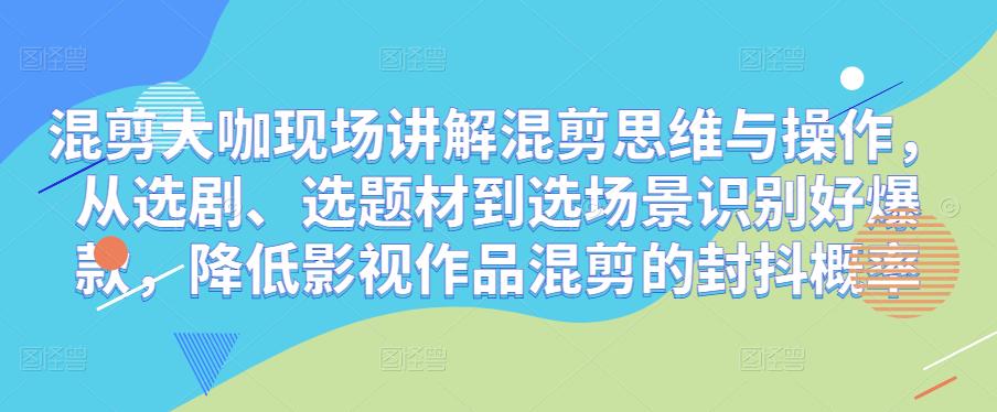 混剪大咖现场讲解混剪思维与操作，从选剧、选题材到选场景识别好爆款，降低影视作品混剪的封抖概率-创业网