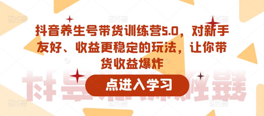 抖音养生号带货训练营5.0，对新手友好、收益更稳定的玩法，让你带货收益爆炸-创业网