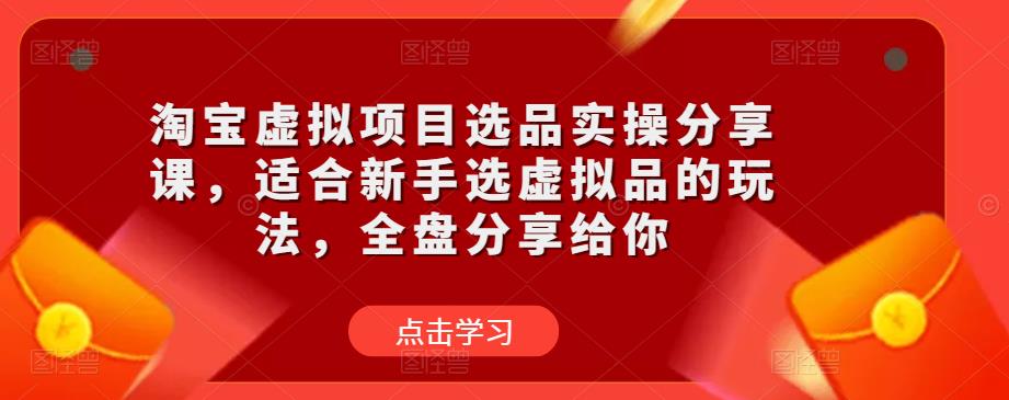 淘宝虚拟项目选品实操分享课，适合新手选虚拟品的玩法，全盘分享给你-创业网