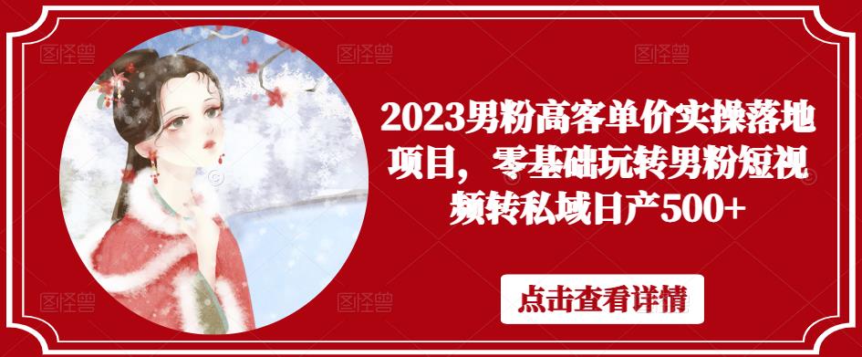 2023男粉高客单价实操落地项目，零基础玩转男粉短视频转私域日产500+-创业网