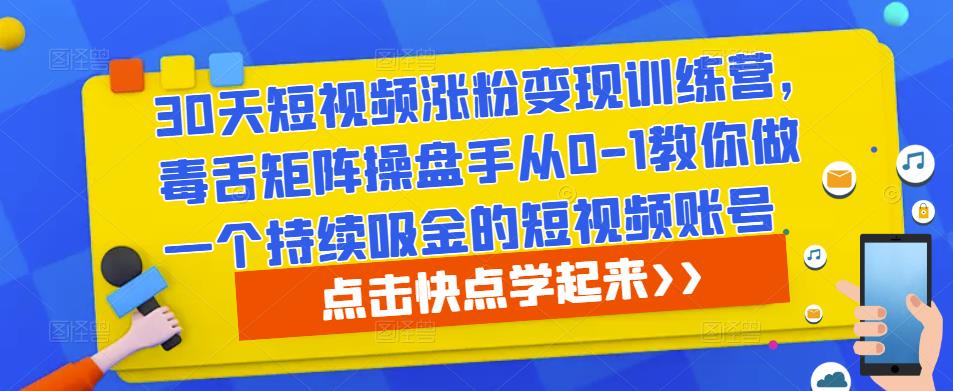 30天短视频涨粉变现训练营，毒舌矩阵操盘手从0-1教你做一个持续吸金的短视频账号-创业网