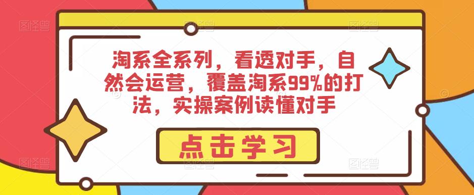 淘系全系列，看透对手，自然会运营，覆盖淘系99%的打法，实操案例读懂对手-创业网