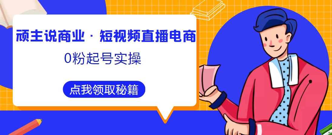 顽主说商业·短视频直播电商0粉起号实操，超800分钟超强实操干活，高效时间、快速落地拿成果-创业网