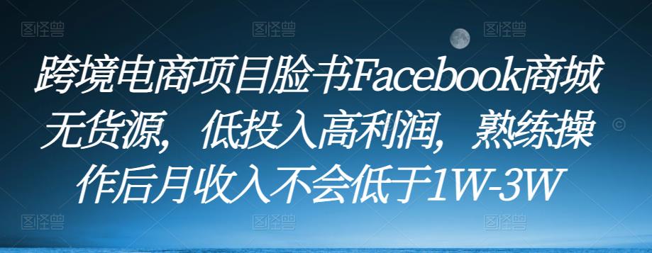 跨境电商项目脸书Facebook商城无货源，低投入高利润，熟练操作后月收入不会低于1W-3W-创业网