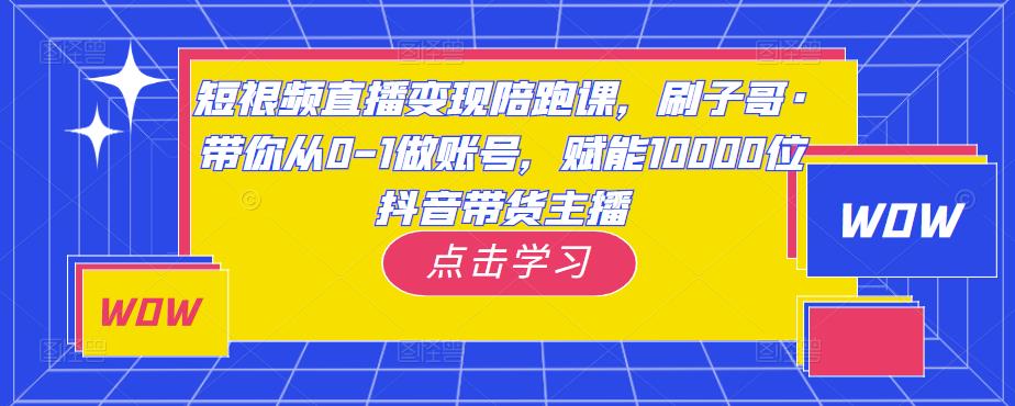 短视频直播变现陪跑课，刷子哥·带你从0-1做账号，赋能10000位抖音带货主播-创业网