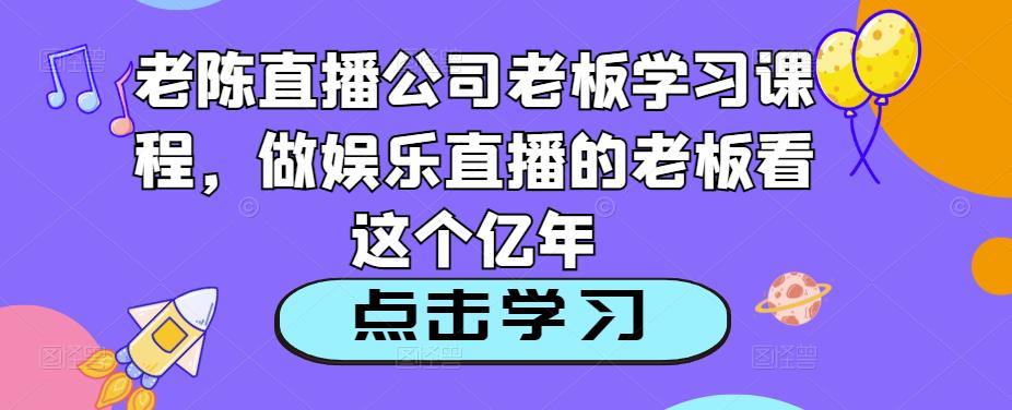 老陈直播公司老板学习课程，做娱乐直播的老板看这个-创业网