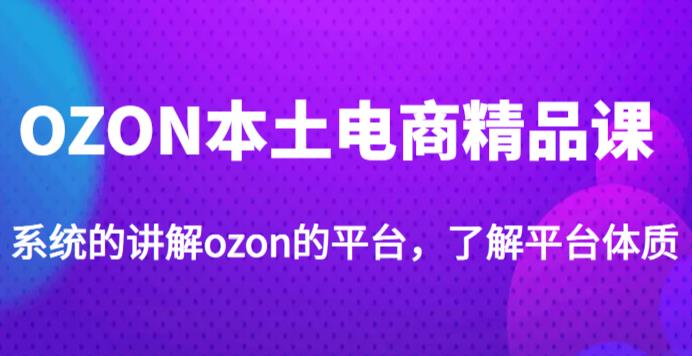 老迟·OZON本土电商精品课，系统的讲解ozon的平台，学完可独自运营ozon的店铺-创业网