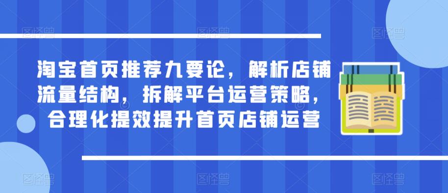 淘宝首页推荐九要论，解析店铺流量结构，拆解平台运营策略，合理化提效提升首页店铺运营-创业网