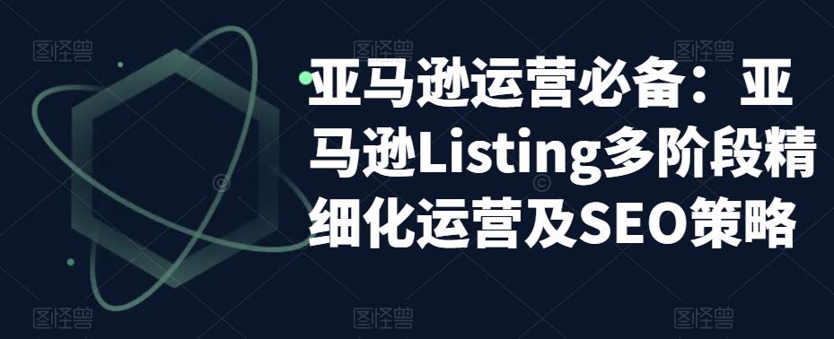 亚马逊运营必备：亚马逊Listing多阶段精细化运营及SEO策略-创业网