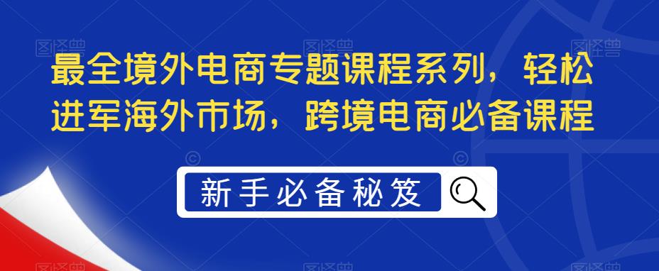 最全境外电商专题课程系列，轻松进军海外市场，跨境电商必备课程-创业网