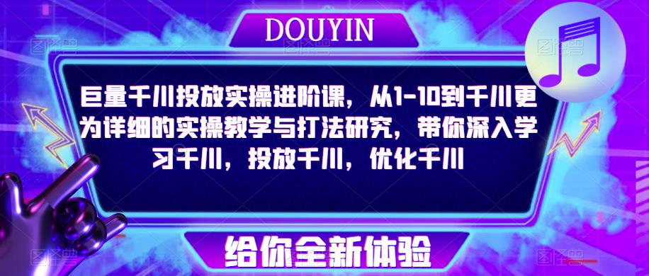 巨量千川投放实操进阶课，从1-10到千川更为详细的实操教学与打法研究，带你深入学习千川，投放千川，优化千川-创业网