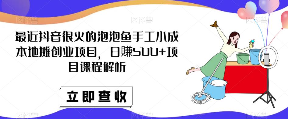 最近抖音很火的泡泡鱼手工小成本地摊创业项目，日賺500+项目课程解析-创业网