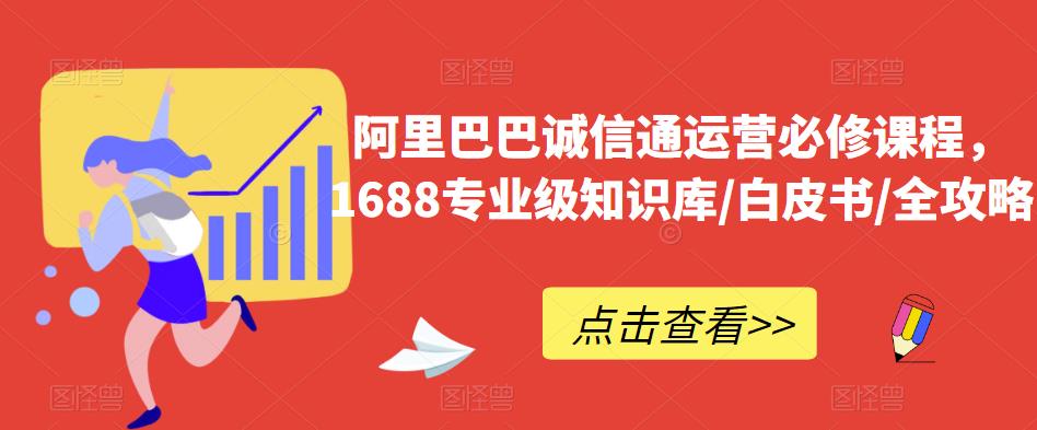 阿里巴巴诚信通运营必修课程，​1688专业级知识库/白皮书/全攻略-创业网