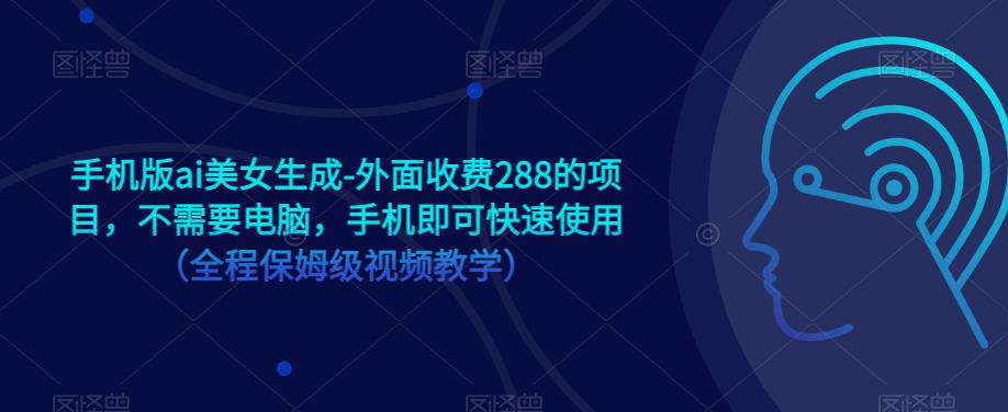 手机版ai美女生成-外面收费288的项目，不需要电脑，手机即可快速使用（全程保姆级视频教学）-创业网