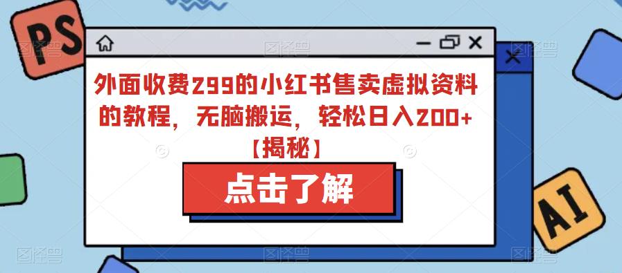 外面收费299的小红书售卖虚拟资料的教程，无脑搬运，轻松日入200+【揭秘】-创业网