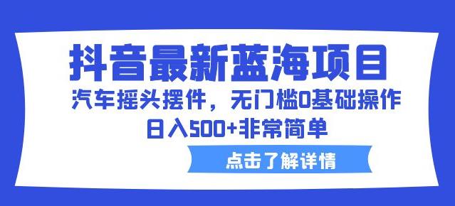 抖音最新蓝海项目，汽车摇头摆件，无门槛0基础操作，日入500+非常简单【拆解】-创业网