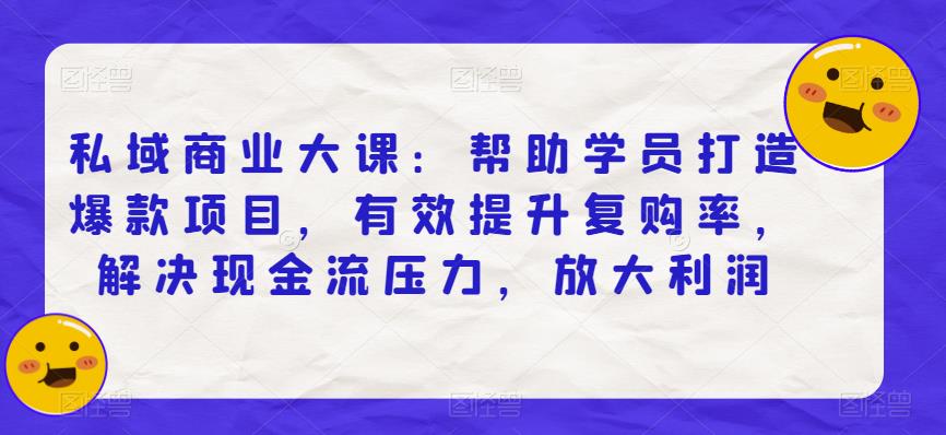 私域商业大课：帮助学员打造爆款项目，有效提升复购率，解决现金流压力，放大利润-创业网