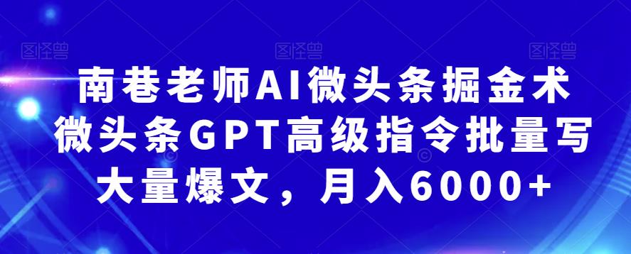 南巷老师AI微头条掘金术：微头条GPT高级指令批量写大量爆文，月入6000+-创业网