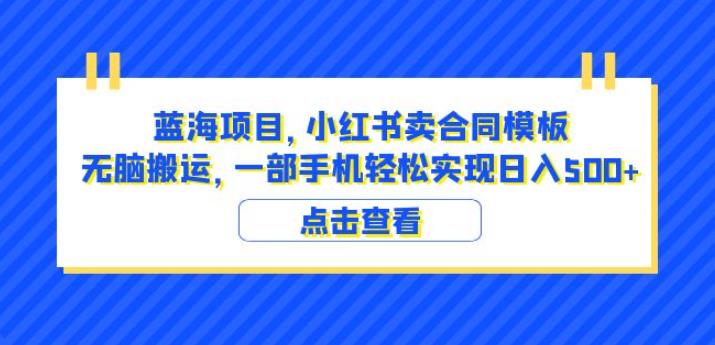 蓝海项目小红书卖合同模板无脑搬运一部手机日入500+（教程+4000份模板）【揭秘】-创业网