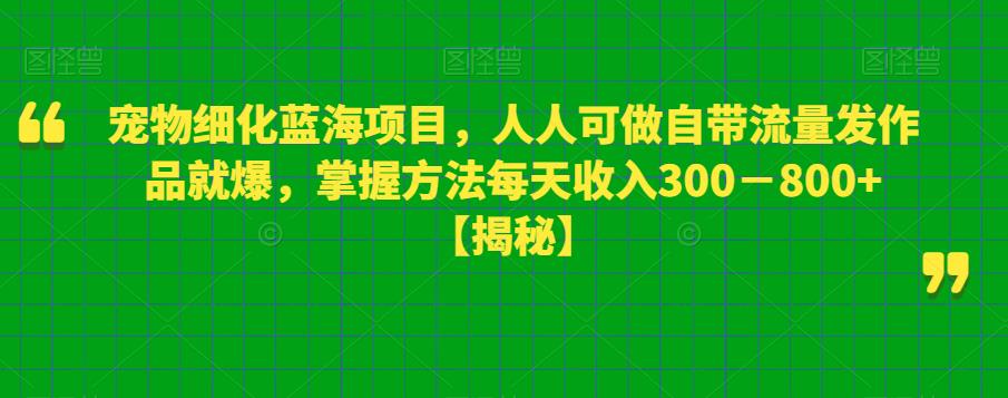 宠物细化蓝海项目，人人可做自带流量发作品就爆，掌握方法每天收入300－800+【揭秘】-创业网