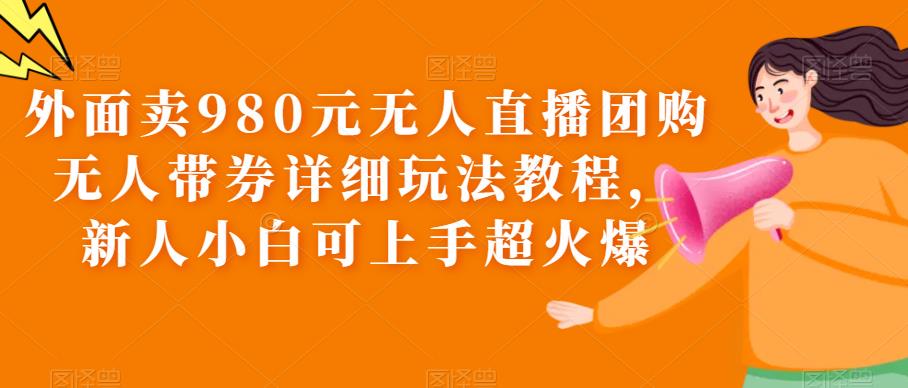 外面卖980元无人直播团购无人带券详细玩法教程，新人小白可上手超火爆-创业网