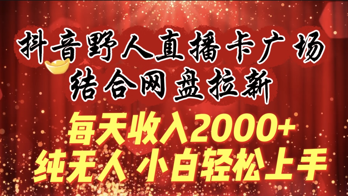 每天收入2000+，抖音野人直播卡广场，结合网盘拉新，纯无人，小白轻松上手-创业网